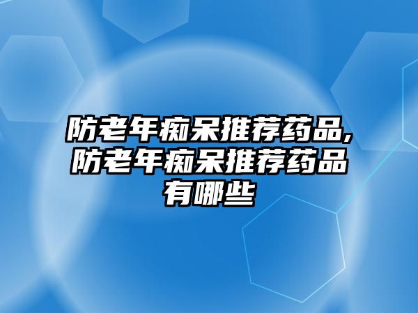 防老年癡呆推薦藥品,防老年癡呆推薦藥品有哪些