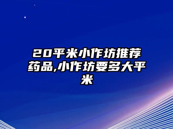 20平米小作坊推薦藥品,小作坊要多大平米