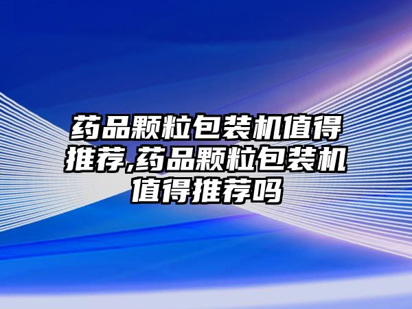 藥品顆粒包裝機值得推薦,藥品顆粒包裝機值得推薦嗎