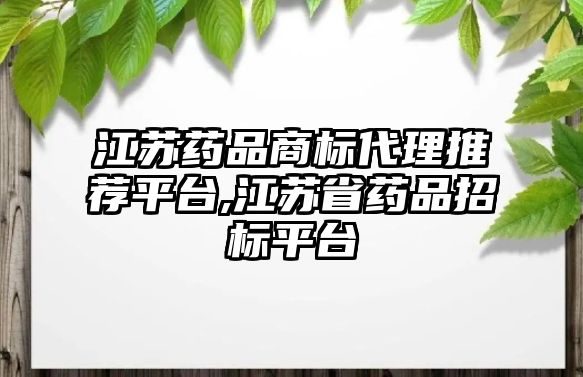 江蘇藥品商標(biāo)代理推薦平臺(tái),江蘇省藥品招標(biāo)平臺(tái)