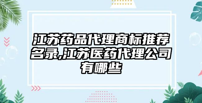 江蘇藥品代理商標(biāo)推薦名錄,江蘇醫(yī)藥代理公司有哪些