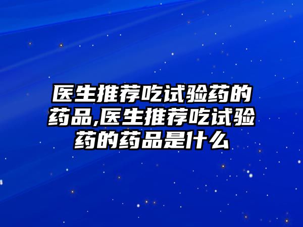 醫(yī)生推薦吃試驗藥的藥品,醫(yī)生推薦吃試驗藥的藥品是什么