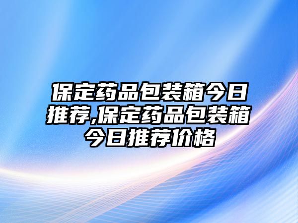 保定藥品包裝箱今日推薦,保定藥品包裝箱今日推薦價(jià)格