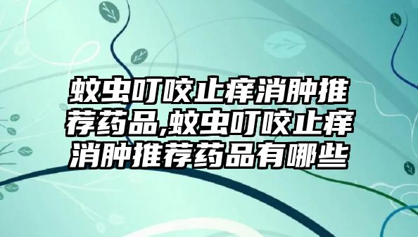 蚊蟲叮咬止癢消腫推薦藥品,蚊蟲叮咬止癢消腫推薦藥品有哪些