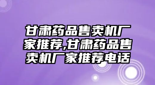 甘肅藥品售賣機(jī)廠家推薦,甘肅藥品售賣機(jī)廠家推薦電話