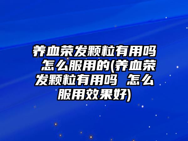 養(yǎng)血榮發(fā)顆粒有用嗎 怎么服用的(養(yǎng)血榮發(fā)顆粒有用嗎 怎么服用效果好)