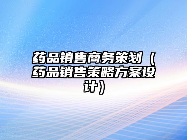 藥品銷售商務(wù)策劃（藥品銷售策略方案設(shè)計）