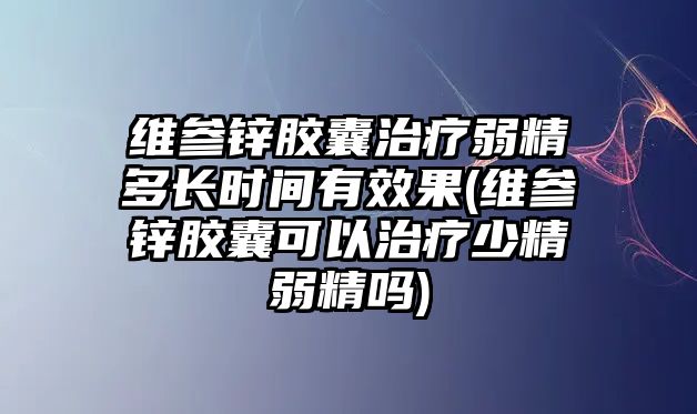 維參鋅膠囊治療弱精多長(zhǎng)時(shí)間有效果(維參鋅膠囊可以治療少精弱精嗎)