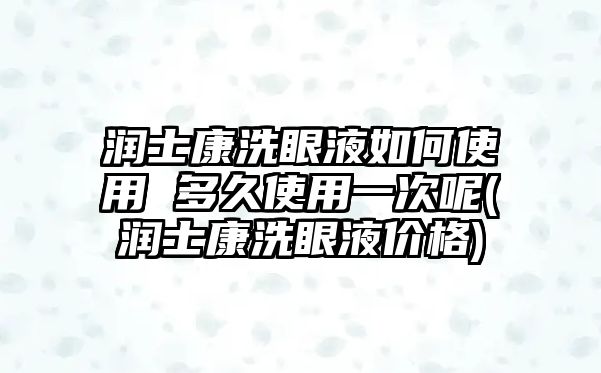 潤士康洗眼液如何使用 多久使用一次呢(潤士康洗眼液價(jià)格)