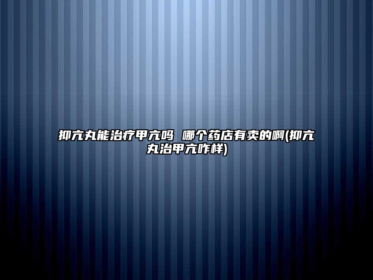 抑亢丸能治療甲亢?jiǎn)?哪個(gè)藥店有賣的啊(抑亢丸治甲亢咋樣)