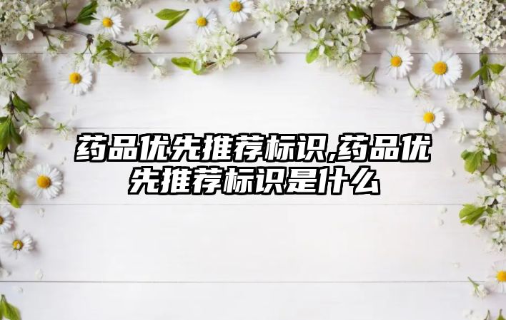 藥品優(yōu)先推薦標識,藥品優(yōu)先推薦標識是什么