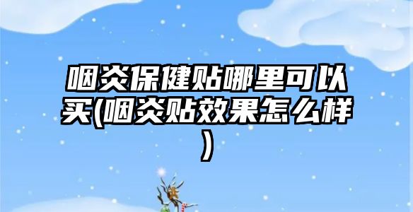 咽炎保健貼哪里可以買(咽炎貼效果怎么樣)