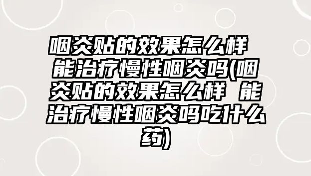 咽炎貼的效果怎么樣 能治療慢性咽炎嗎(咽炎貼的效果怎么樣 能治療慢性咽炎嗎吃什么藥)