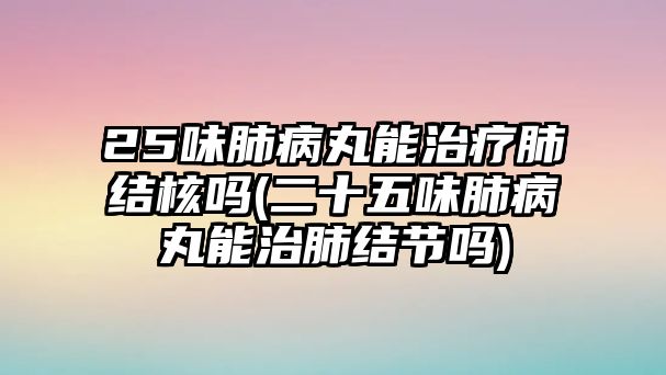 25味肺病丸能治療肺結核嗎(二十五味肺病丸能治肺結節(jié)嗎)