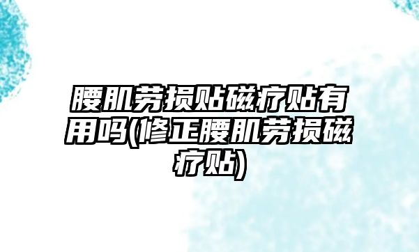 腰肌勞損貼磁療貼有用嗎(修正腰肌勞損磁療貼)