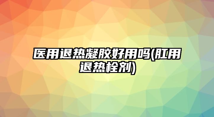 醫(yī)用退熱凝膠好用嗎(肛用退熱栓劑)