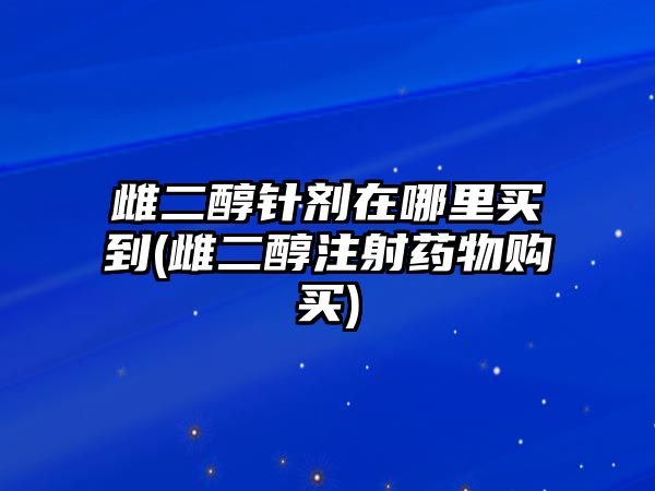 雌二醇針劑在哪里買到(雌二醇注射藥物購買)