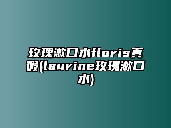 玫瑰漱口水floris真假(laurine玫瑰漱口水)