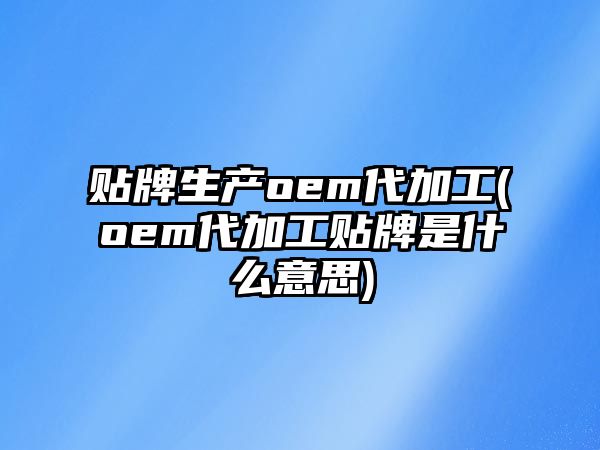 貼牌生產oem代加工(oem代加工貼牌是什么意思)