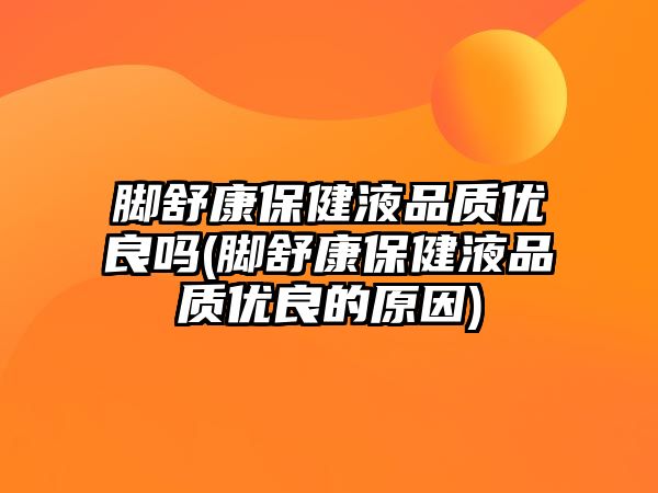 腳舒康保健液品質(zhì)優(yōu)良嗎(腳舒康保健液品質(zhì)優(yōu)良的原因)