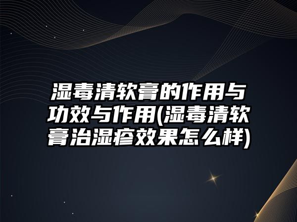 濕毒清軟膏的作用與功效與作用(濕毒清軟膏治濕疹效果怎么樣)