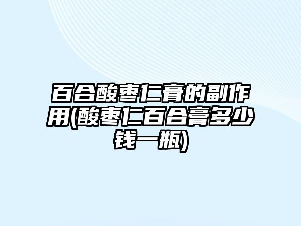 百合酸棗仁膏的副作用(酸棗仁百合膏多少錢一瓶)