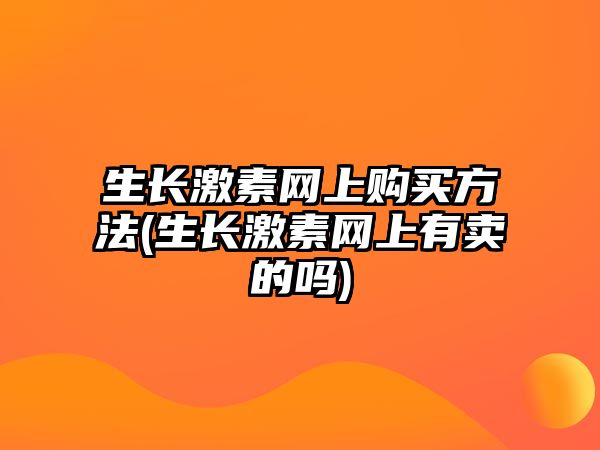 生長激素網(wǎng)上購買方法(生長激素網(wǎng)上有賣的嗎)