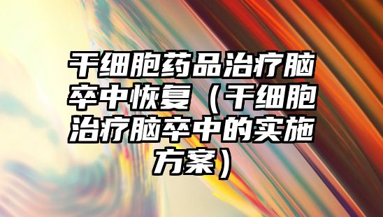 干細(xì)胞藥品治療腦卒中恢復(fù)（干細(xì)胞治療腦卒中的實(shí)施方案）