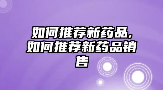 如何推薦新藥品,如何推薦新藥品銷售