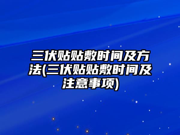 三伏貼貼敷時間及方法(三伏貼貼敷時間及注意事項)