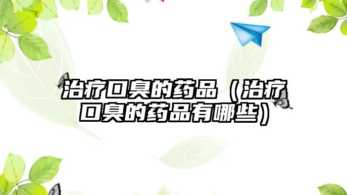 治療口臭的藥品（治療口臭的藥品有哪些）