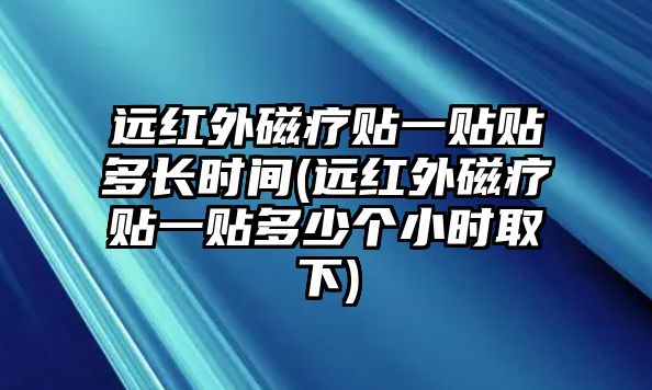 遠(yuǎn)紅外磁療貼一貼貼多長(zhǎng)時(shí)間(遠(yuǎn)紅外磁療貼一貼多少個(gè)小時(shí)取下)