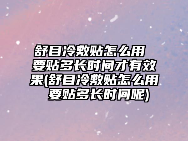 舒目冷敷貼怎么用 要貼多長(zhǎng)時(shí)間才有效果(舒目冷敷貼怎么用 要貼多長(zhǎng)時(shí)間呢)