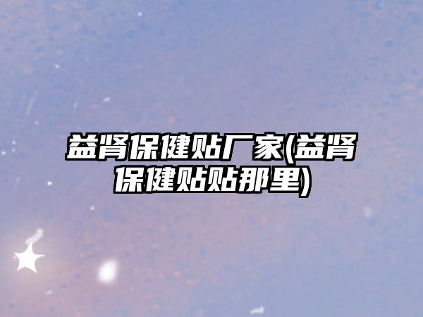 益腎保健貼廠(chǎng)家(益腎保健貼貼那里)