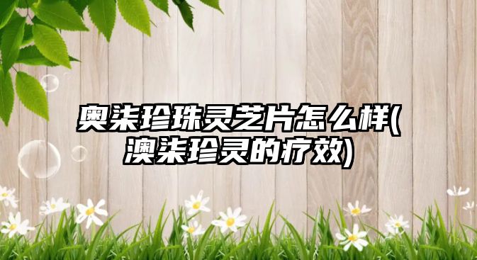 奧柒珍珠靈芝片怎么樣(澳柒珍靈的療效)