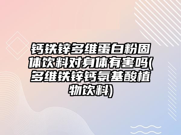 鈣鐵鋅多維蛋白粉固體飲料對身體有害嗎(多維鐵鋅鈣氨基酸植物飲料)