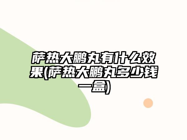 薩熱大鵬丸有什么效果(薩熱大鵬丸多少錢一盒)