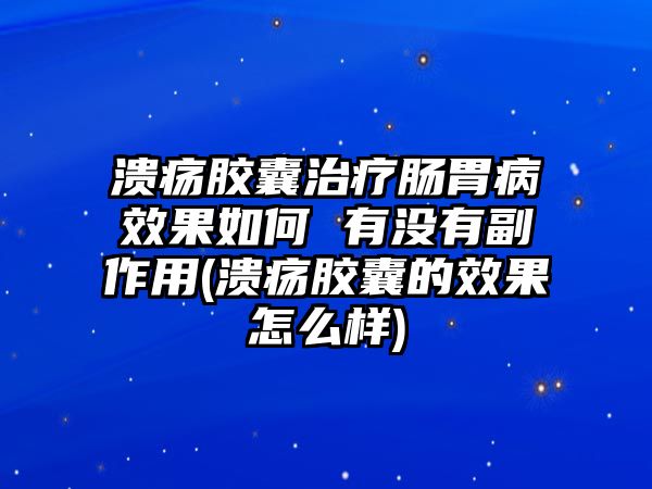 潰瘍膠囊治療腸胃病效果如何 有沒有副作用(潰瘍膠囊的效果怎么樣)