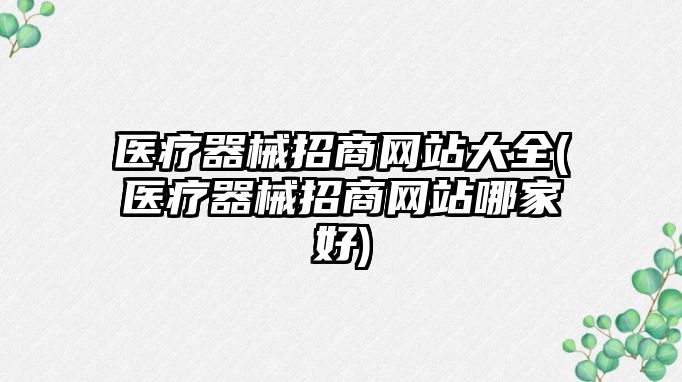 醫(yī)療器械招商網(wǎng)站大全(醫(yī)療器械招商網(wǎng)站哪家好)