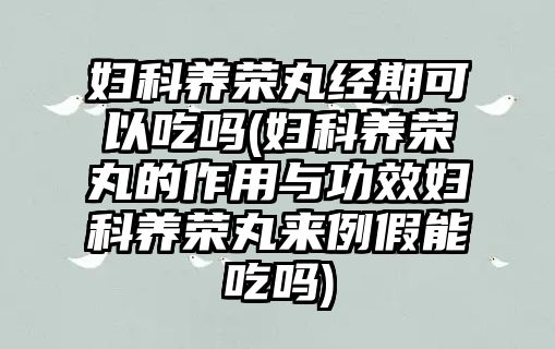 婦科養(yǎng)榮丸經(jīng)期可以吃嗎(婦科養(yǎng)榮丸的作用與功效婦科養(yǎng)榮丸來(lái)例假能吃嗎)