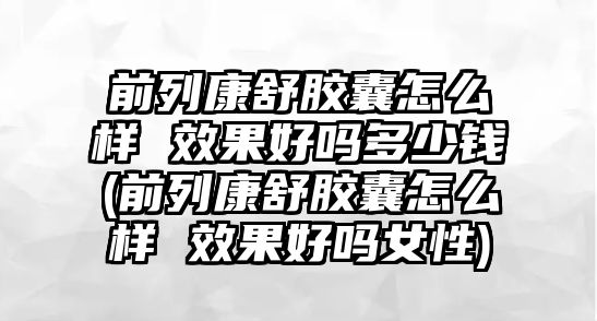 前列康舒膠囊怎么樣 效果好嗎多少錢(前列康舒膠囊怎么樣 效果好嗎女性)