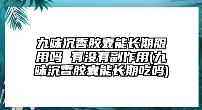 九味沉香膠囊能長(zhǎng)期服用嗎 有沒有副作用(九味沉香膠囊能長(zhǎng)期吃嗎)