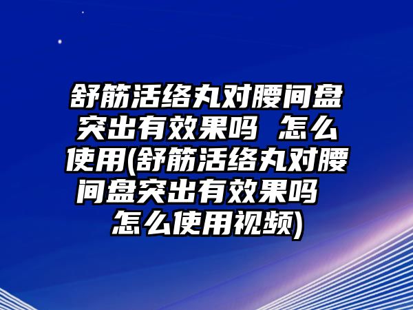 舒筋活絡(luò)丸對腰間盤突出有效果嗎 怎么使用(舒筋活絡(luò)丸對腰間盤突出有效果嗎 怎么使用視頻)