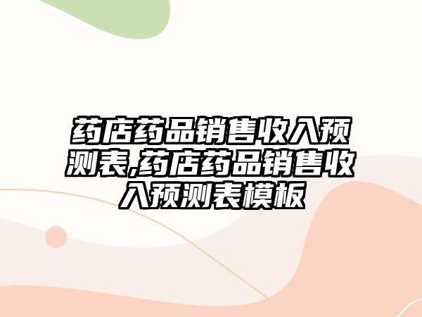 藥店藥品銷售收入預(yù)測(cè)表,藥店藥品銷售收入預(yù)測(cè)表模板