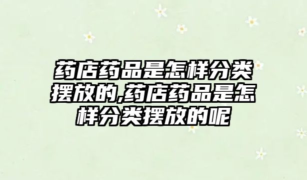 藥店藥品是怎樣分類擺放的,藥店藥品是怎樣分類擺放的呢