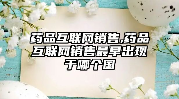 藥品互聯(lián)網(wǎng)銷售,藥品互聯(lián)網(wǎng)銷售最早出現(xiàn)于哪個國