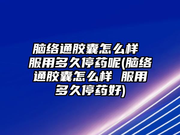 腦絡(luò)通膠囊怎么樣 服用多久停藥呢(腦絡(luò)通膠囊怎么樣 服用多久停藥好)