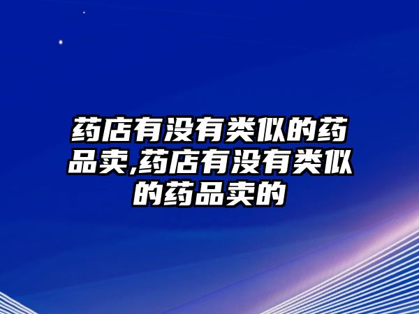 藥店有沒有類似的藥品賣,藥店有沒有類似的藥品賣的