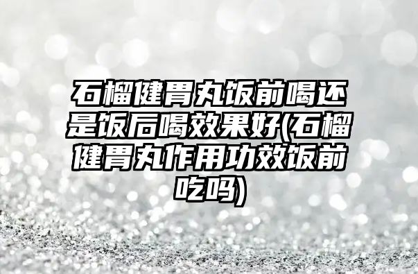 石榴健胃丸飯前喝還是飯后喝效果好(石榴健胃丸作用功效飯前吃嗎)