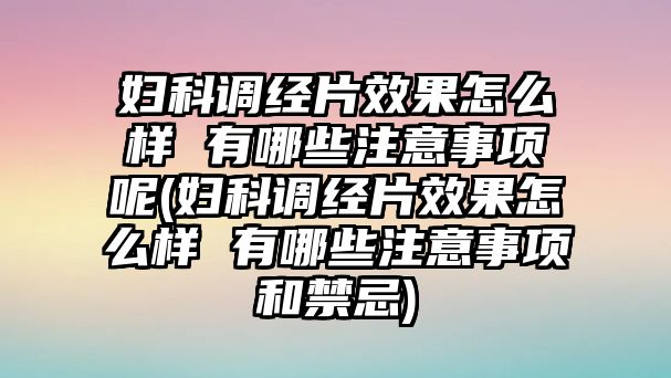 婦科調(diào)經(jīng)片效果怎么樣 有哪些注意事項呢(婦科調(diào)經(jīng)片效果怎么樣 有哪些注意事項和禁忌)